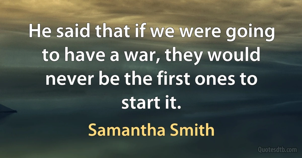 He said that if we were going to have a war, they would never be the first ones to start it. (Samantha Smith)