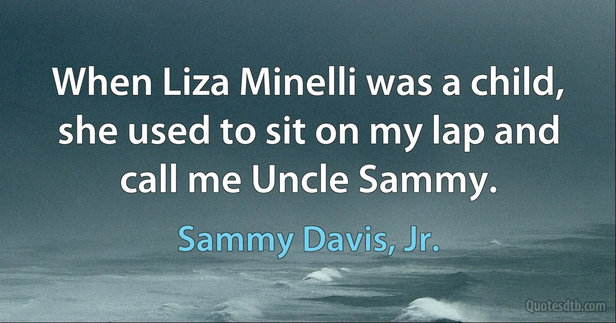 When Liza Minelli was a child, she used to sit on my lap and call me Uncle Sammy. (Sammy Davis, Jr.)