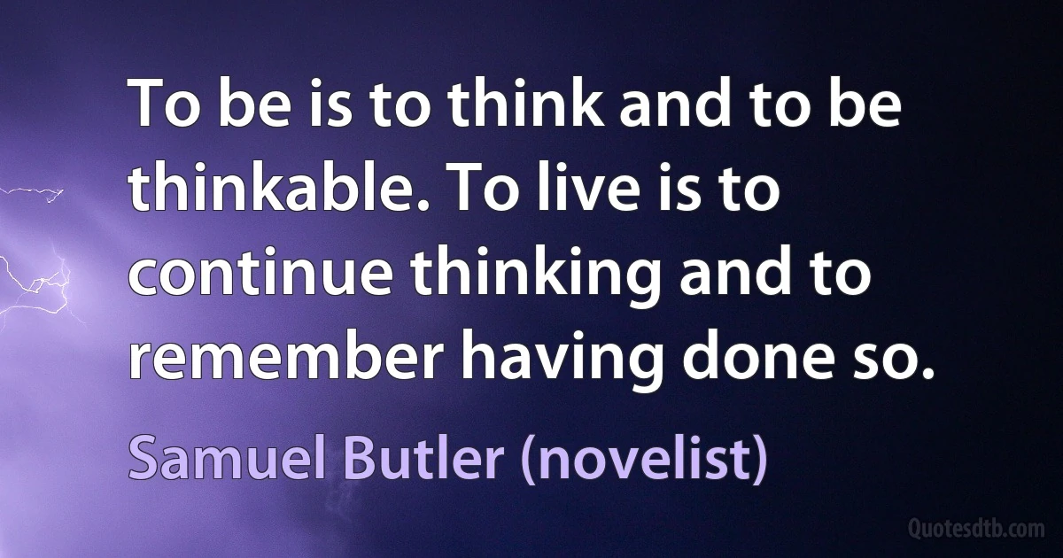 To be is to think and to be thinkable. To live is to continue thinking and to remember having done so. (Samuel Butler (novelist))