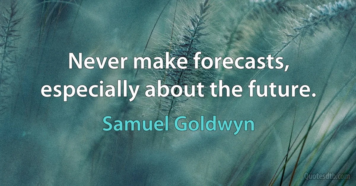 Never make forecasts, especially about the future. (Samuel Goldwyn)