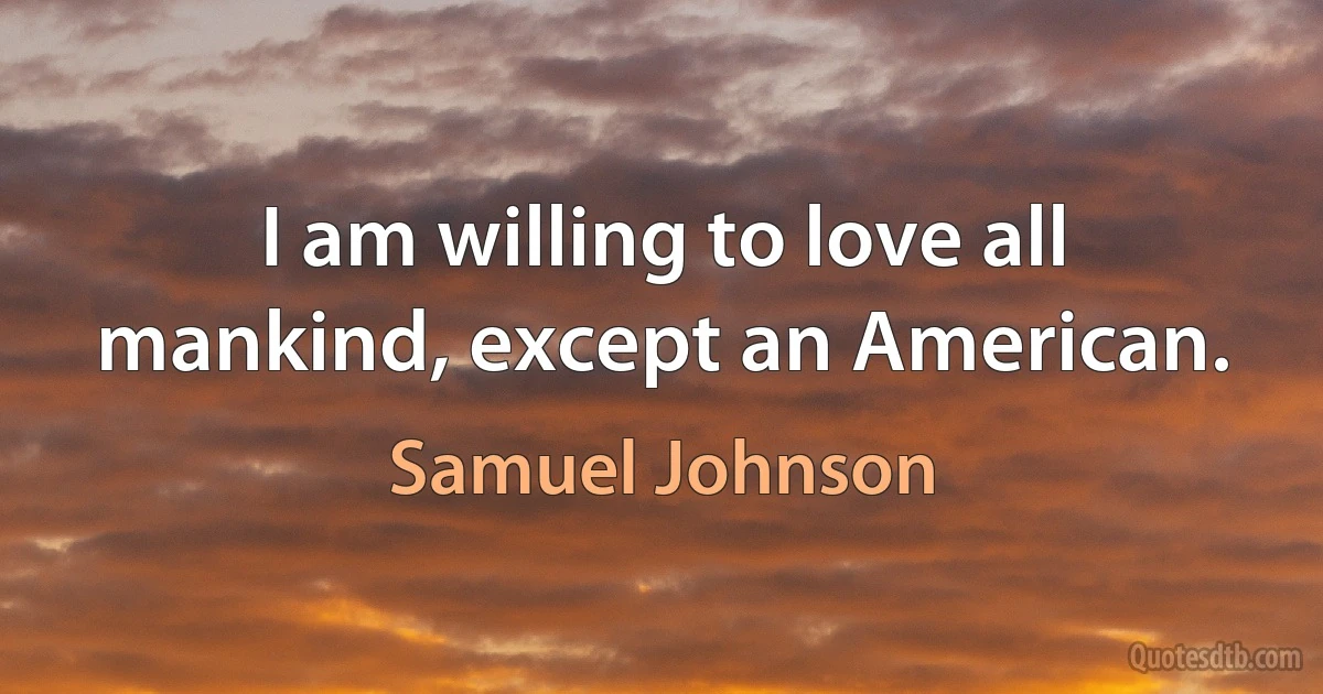 I am willing to love all mankind, except an American. (Samuel Johnson)