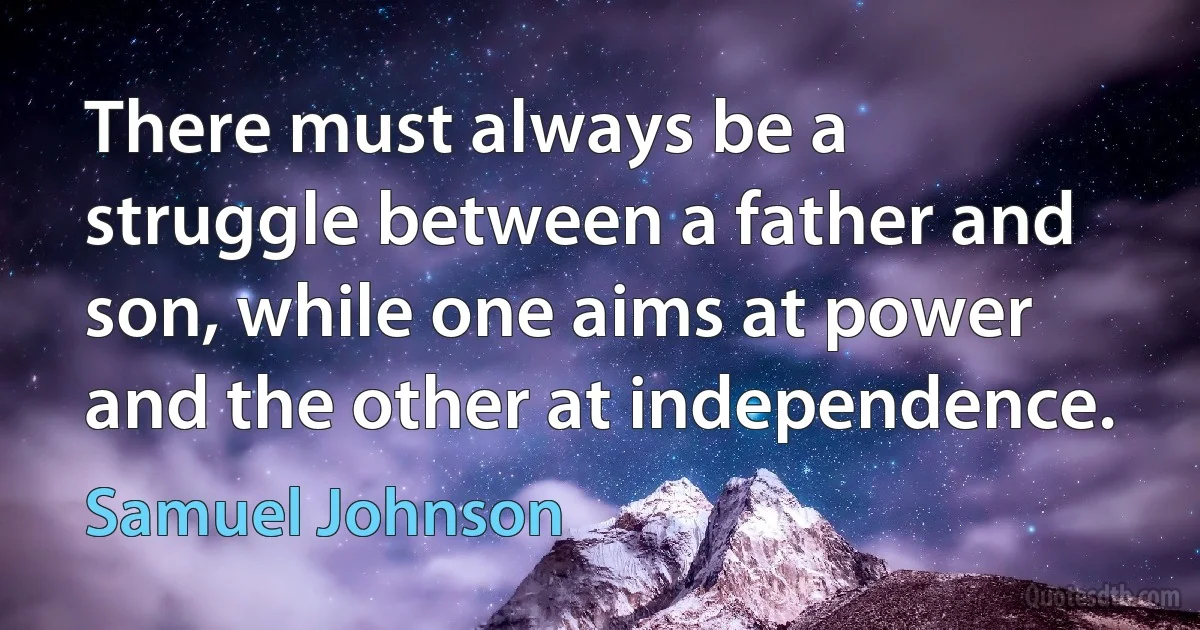 There must always be a struggle between a father and son, while one aims at power and the other at independence. (Samuel Johnson)