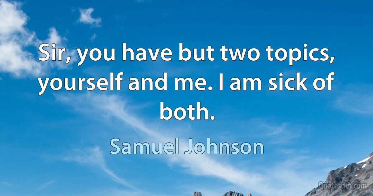 Sir, you have but two topics, yourself and me. I am sick of both. (Samuel Johnson)