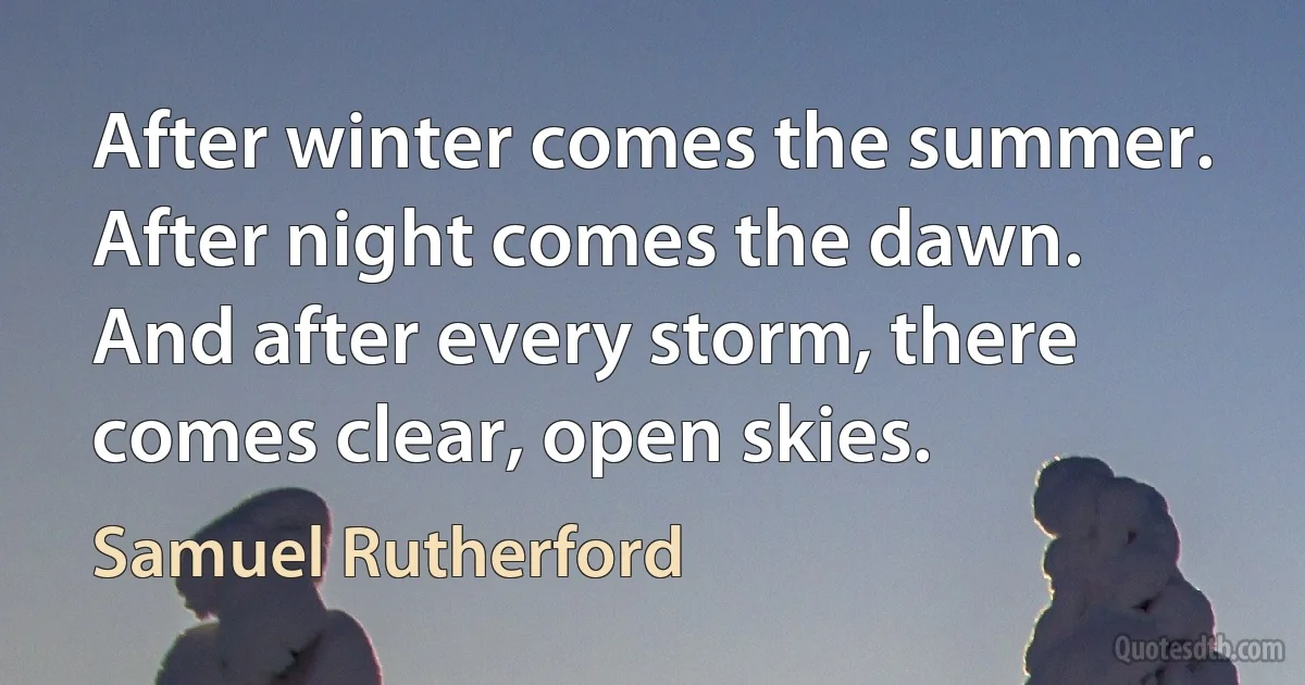 After winter comes the summer. After night comes the dawn. And after every storm, there comes clear, open skies. (Samuel Rutherford)