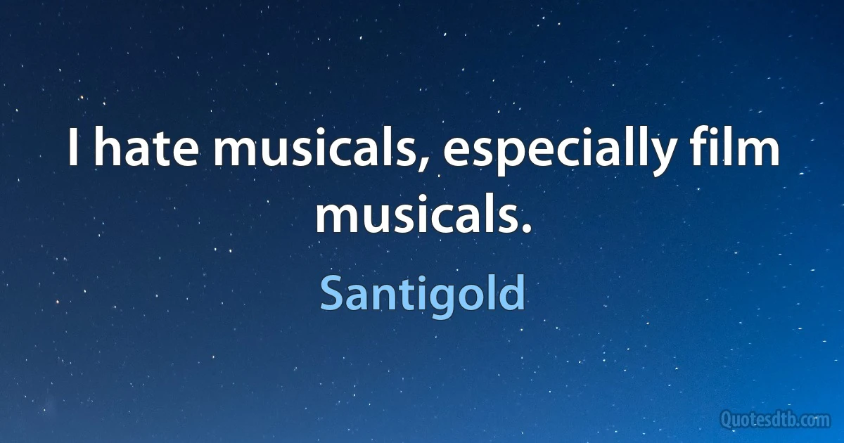 I hate musicals, especially film musicals. (Santigold)