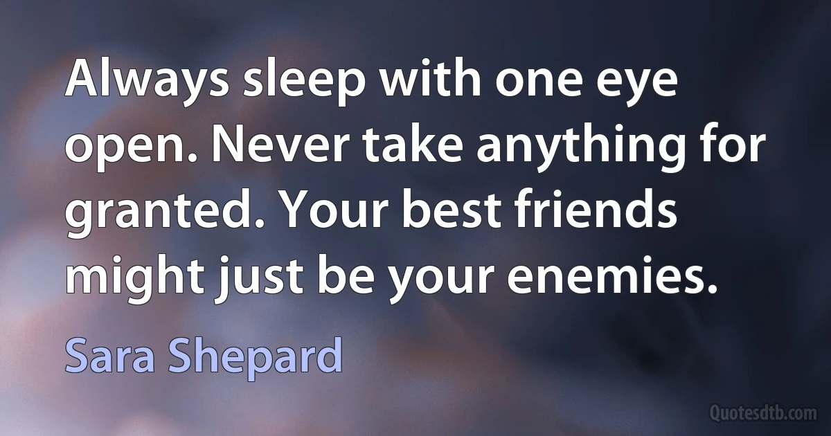 Always sleep with one eye open. Never take anything for granted. Your best friends might just be your enemies. (Sara Shepard)