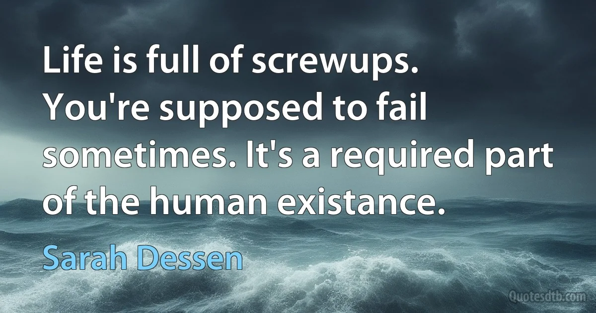 Life is full of screwups. You're supposed to fail sometimes. It's a required part of the human existance. (Sarah Dessen)