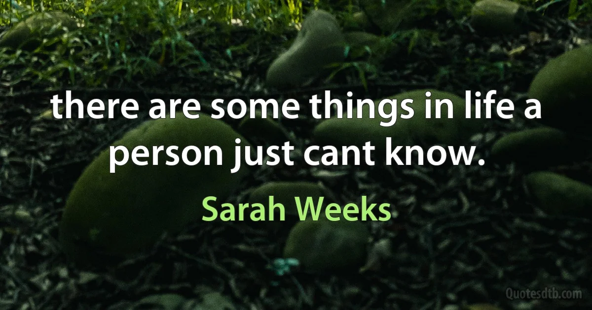 there are some things in life a person just cant know. (Sarah Weeks)