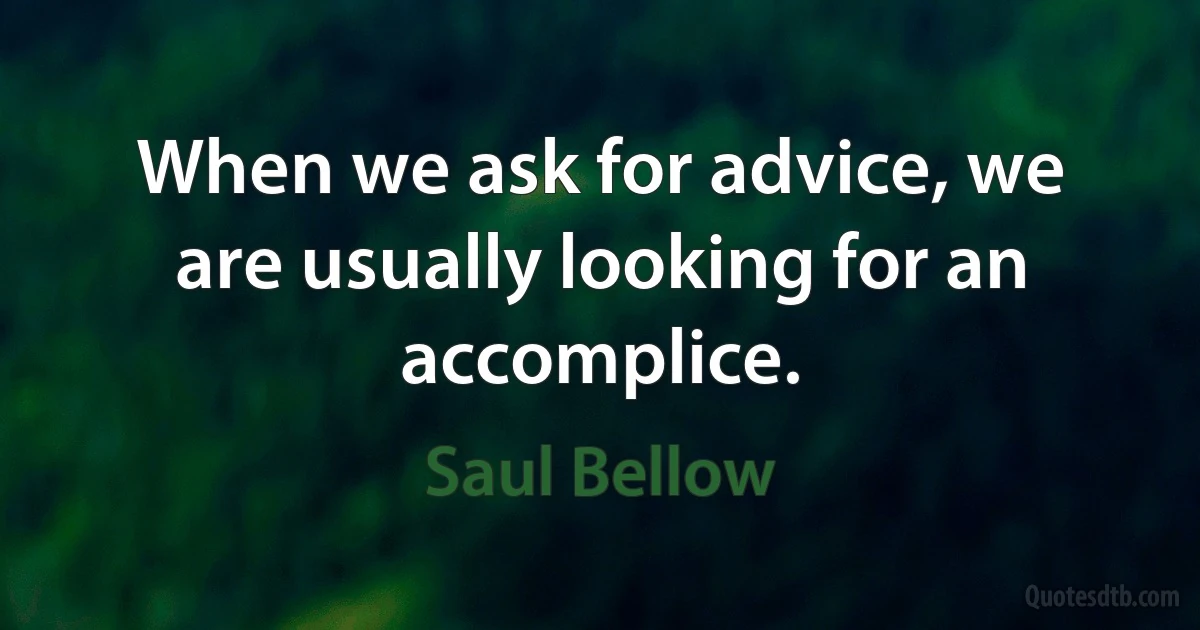 When we ask for advice, we are usually looking for an accomplice. (Saul Bellow)