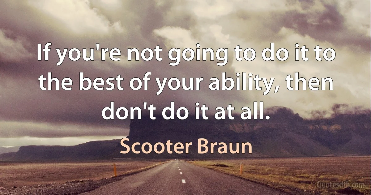 If you're not going to do it to the best of your ability, then don't do it at all. (Scooter Braun)