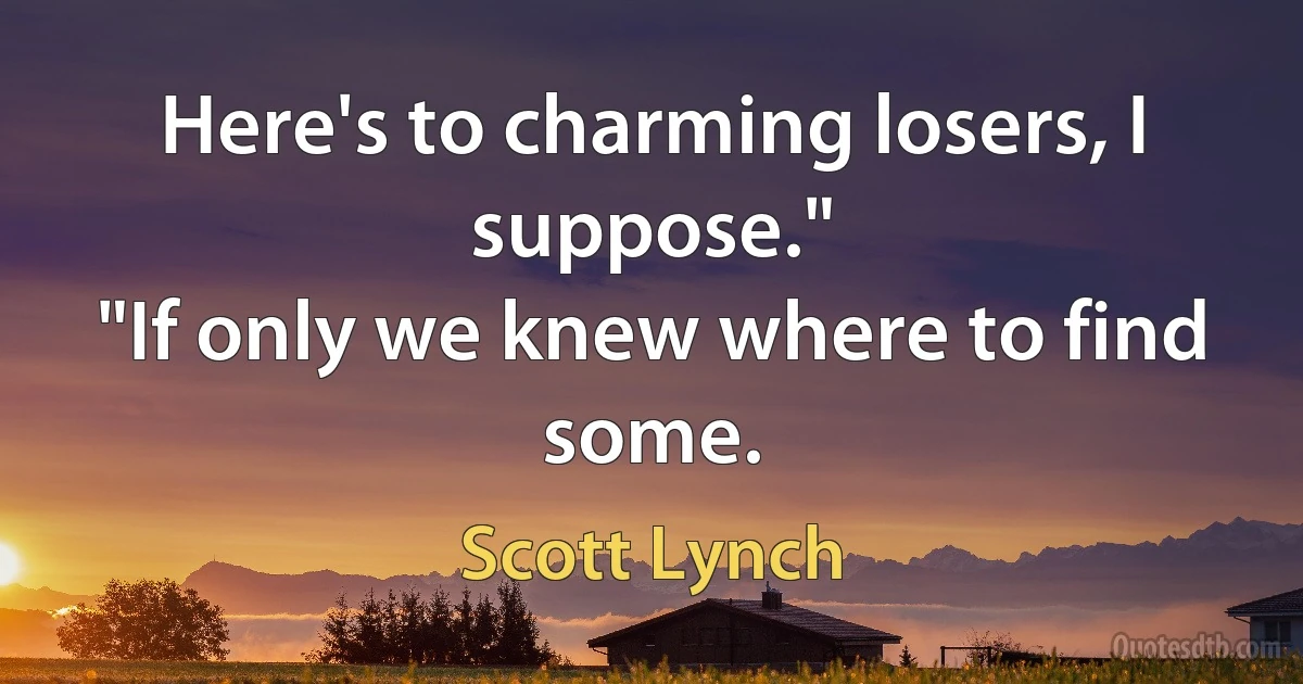 Here's to charming losers, I suppose."
"If only we knew where to find some. (Scott Lynch)