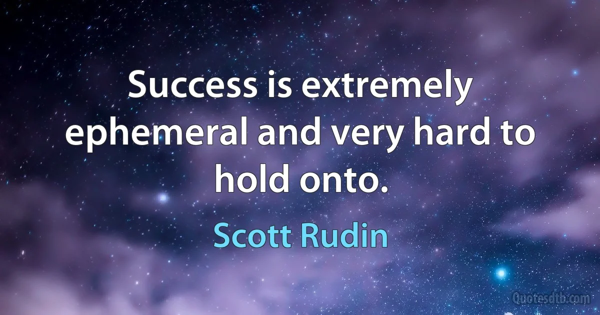 Success is extremely ephemeral and very hard to hold onto. (Scott Rudin)