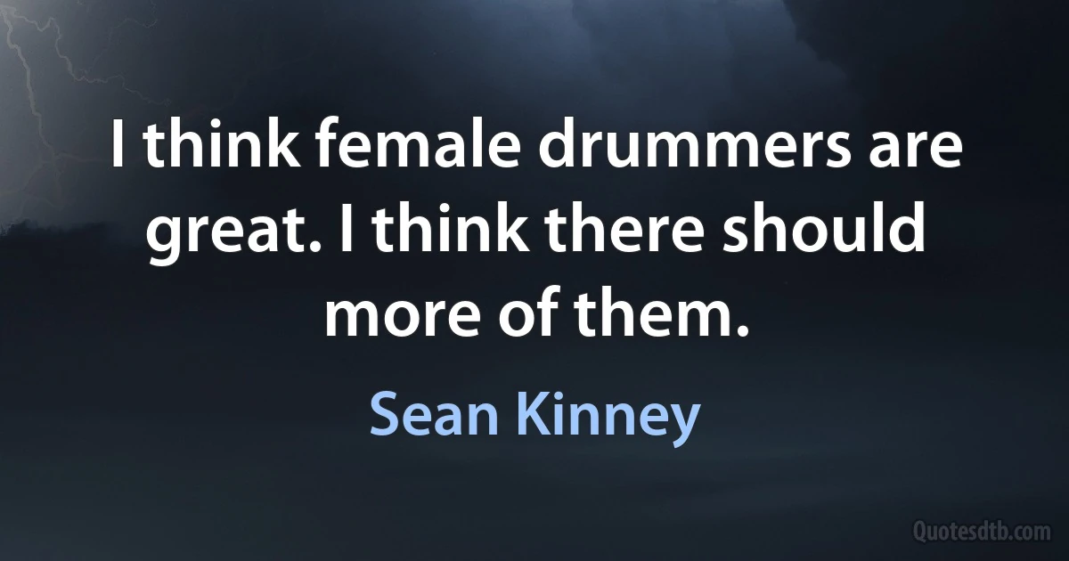 I think female drummers are great. I think there should more of them. (Sean Kinney)