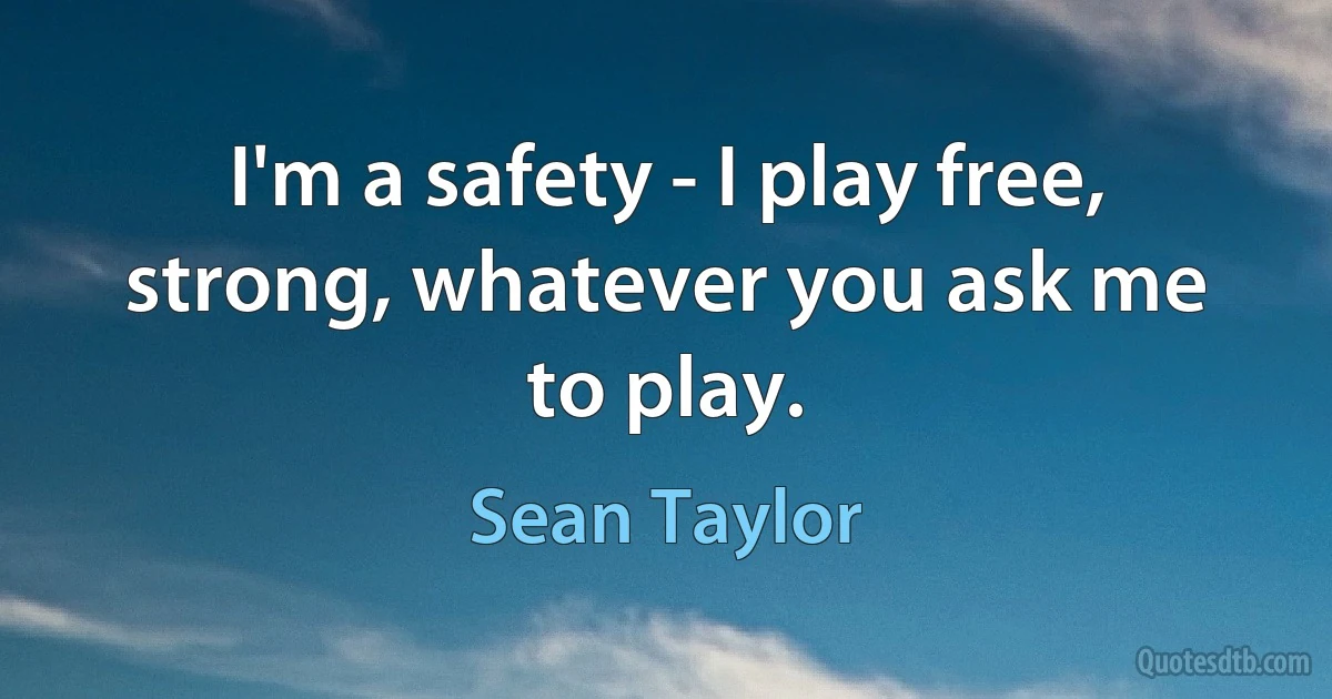 I'm a safety - I play free, strong, whatever you ask me to play. (Sean Taylor)