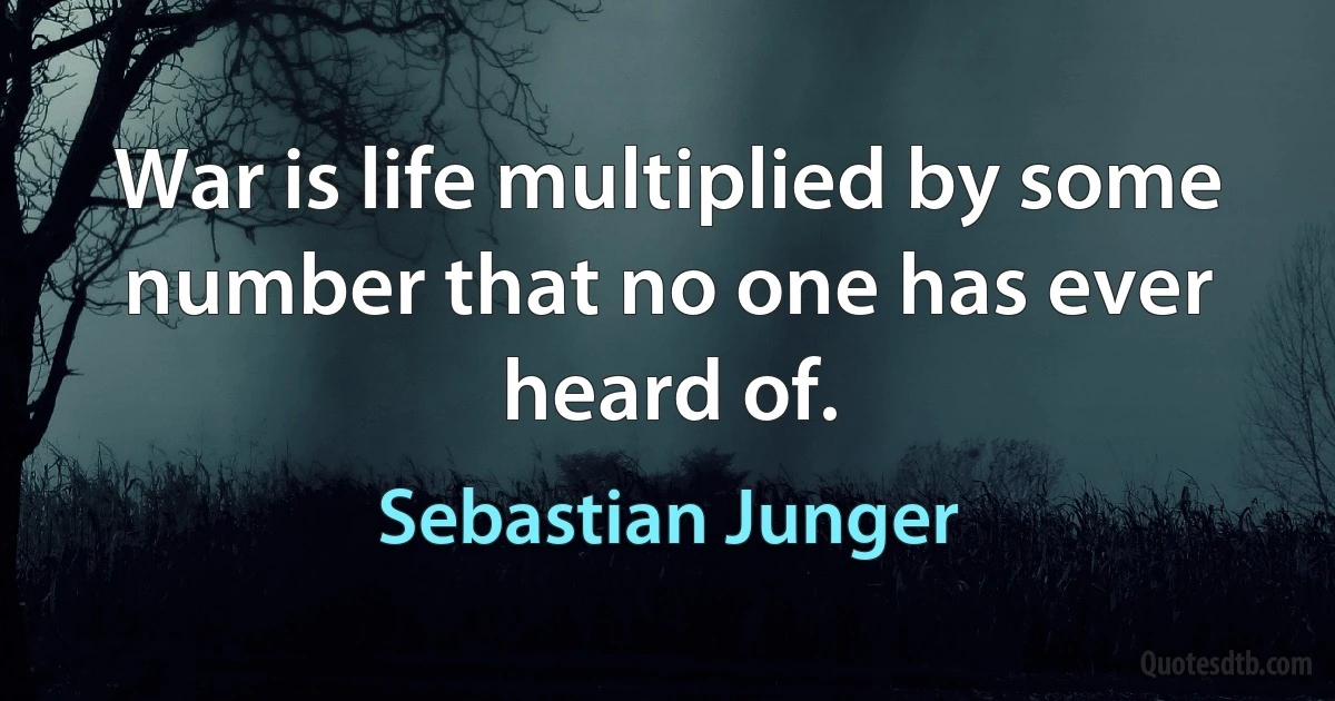 War is life multiplied by some number that no one has ever heard of. (Sebastian Junger)