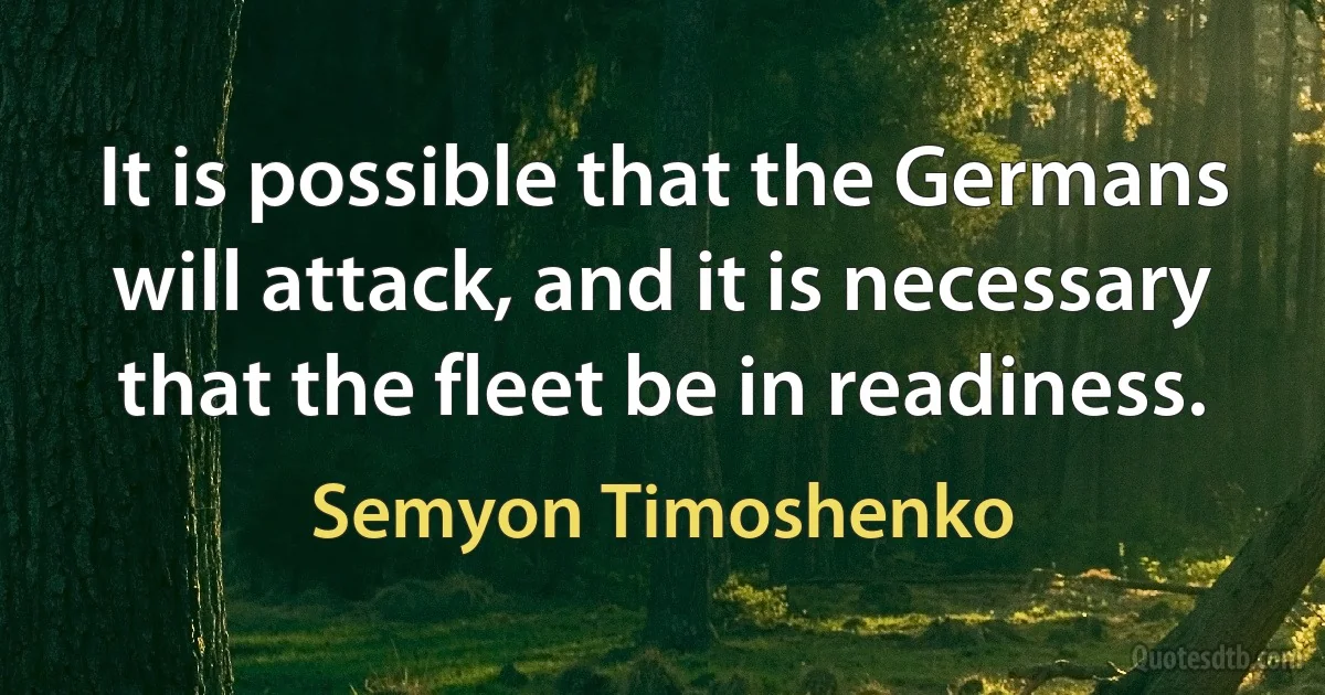 It is possible that the Germans will attack, and it is necessary that the fleet be in readiness. (Semyon Timoshenko)