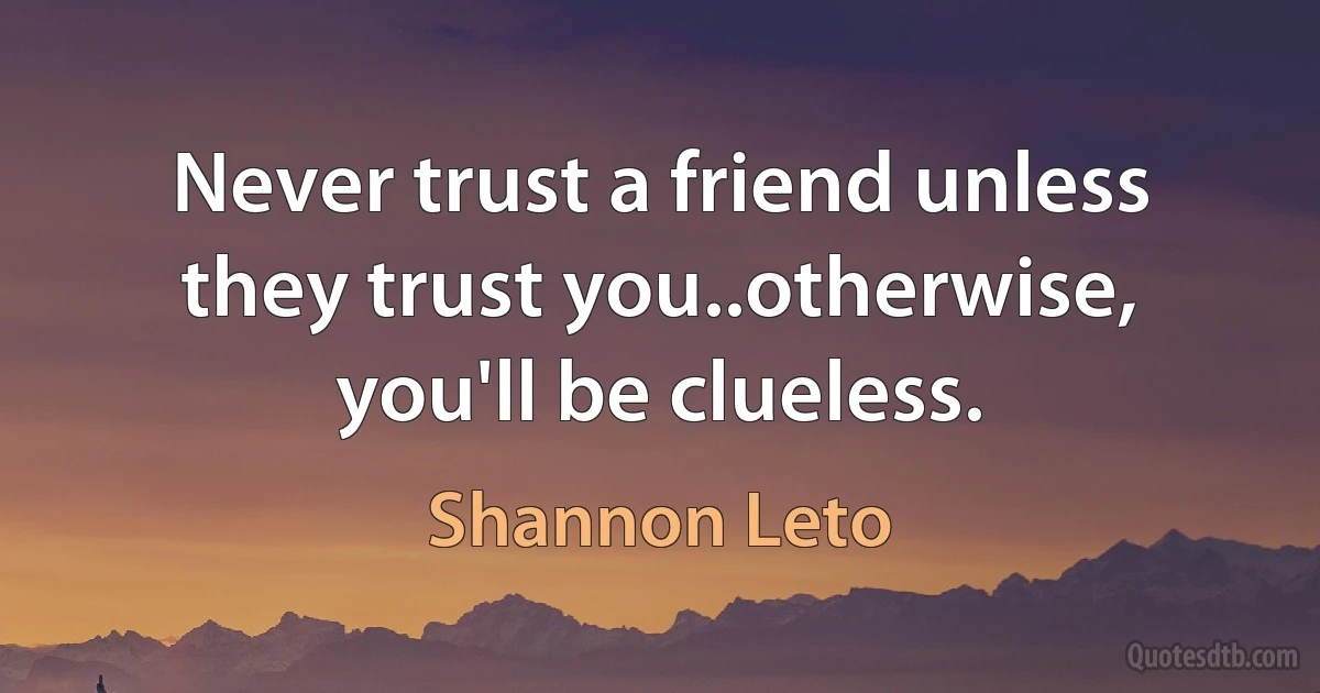 Never trust a friend unless they trust you..otherwise, you'll be clueless. (Shannon Leto)