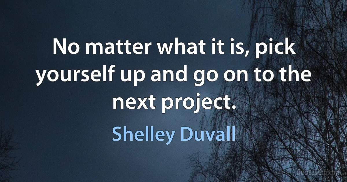 No matter what it is, pick yourself up and go on to the next project. (Shelley Duvall)