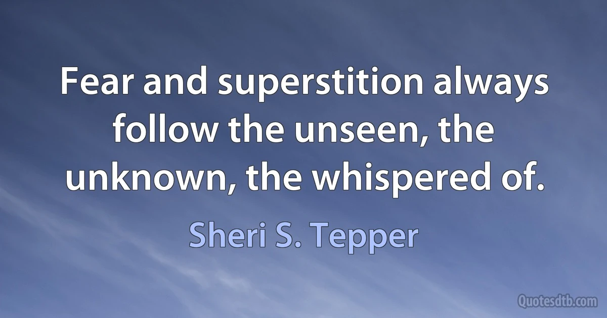 Fear and superstition always follow the unseen, the unknown, the whispered of. (Sheri S. Tepper)