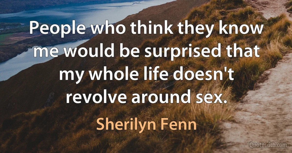 People who think they know me would be surprised that my whole life doesn't revolve around sex. (Sherilyn Fenn)