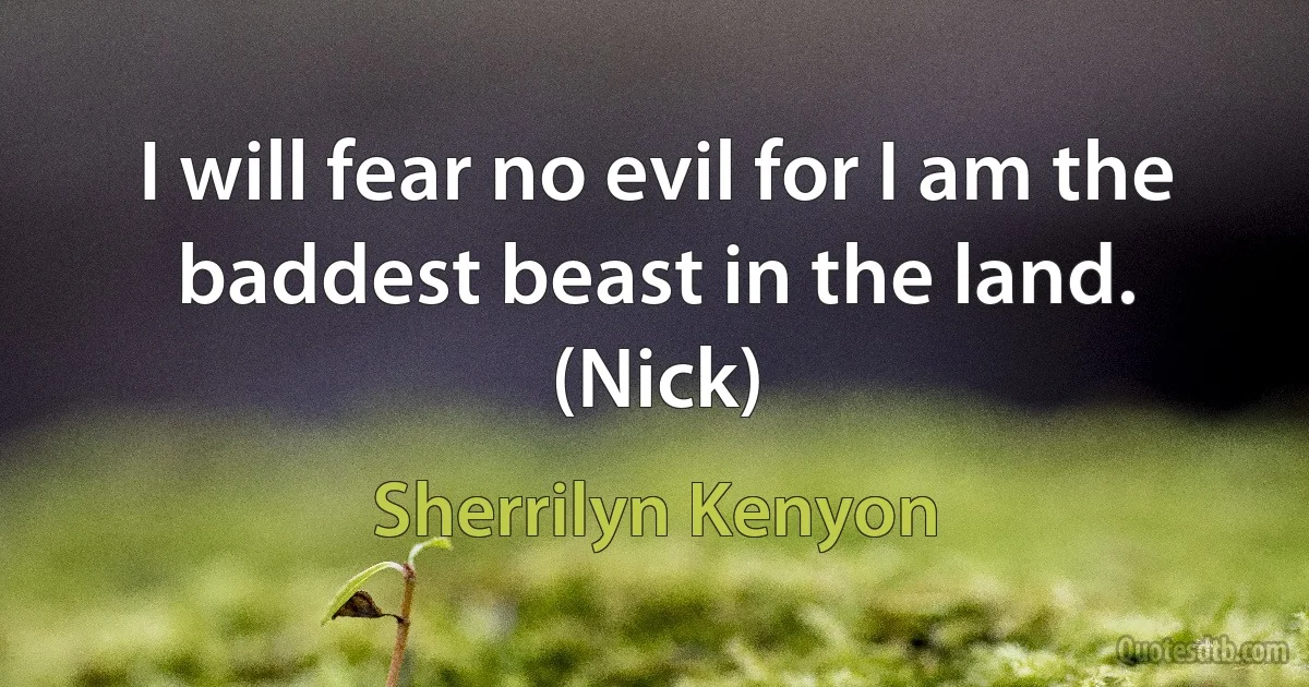 I will fear no evil for I am the baddest beast in the land. (Nick) (Sherrilyn Kenyon)