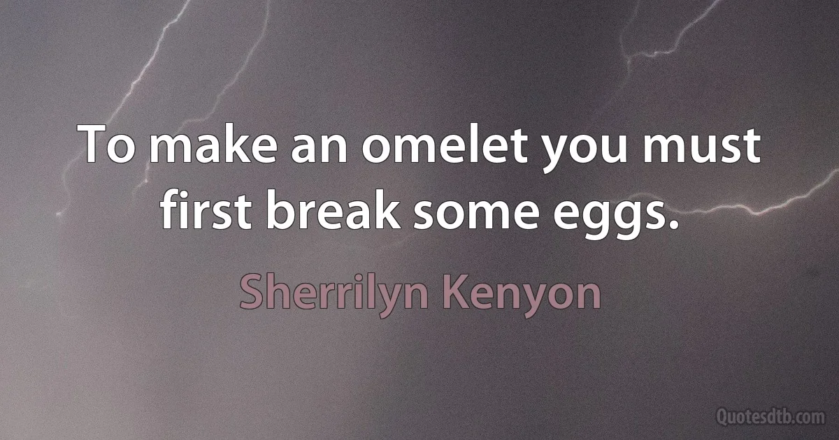 To make an omelet you must first break some eggs. (Sherrilyn Kenyon)