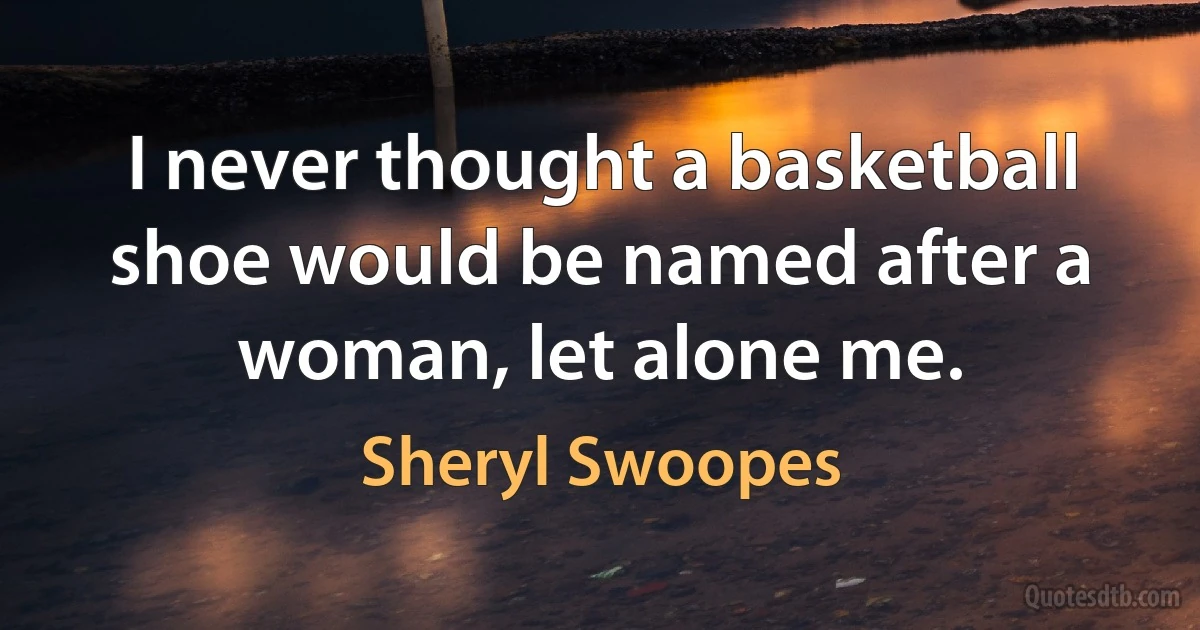 I never thought a basketball shoe would be named after a woman, let alone me. (Sheryl Swoopes)