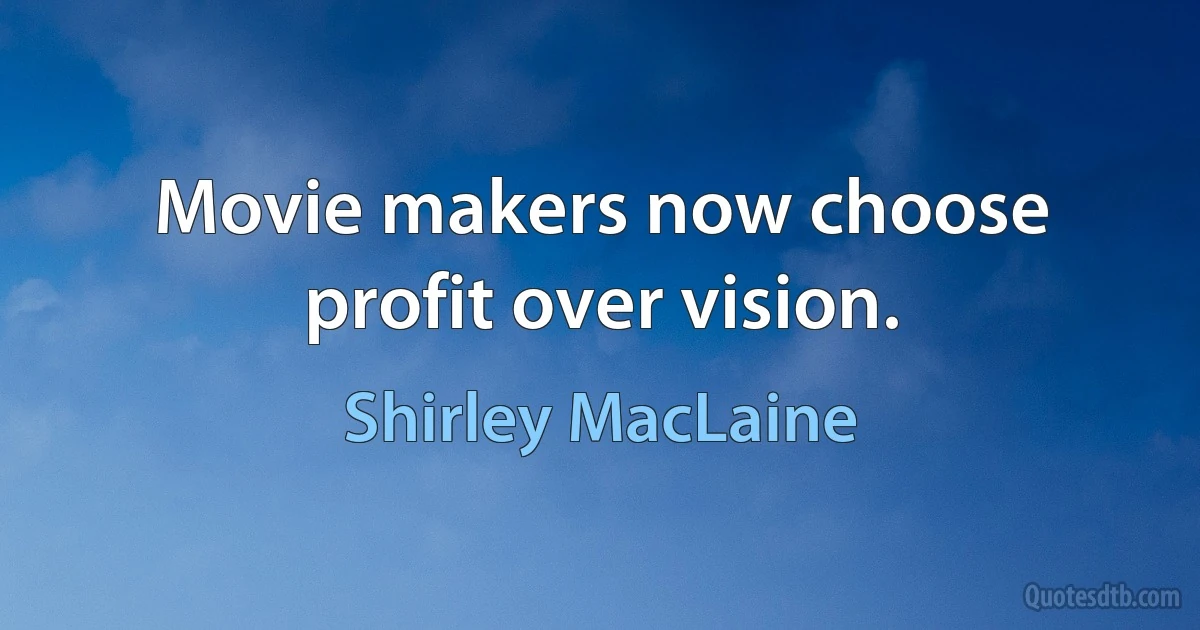 Movie makers now choose profit over vision. (Shirley MacLaine)