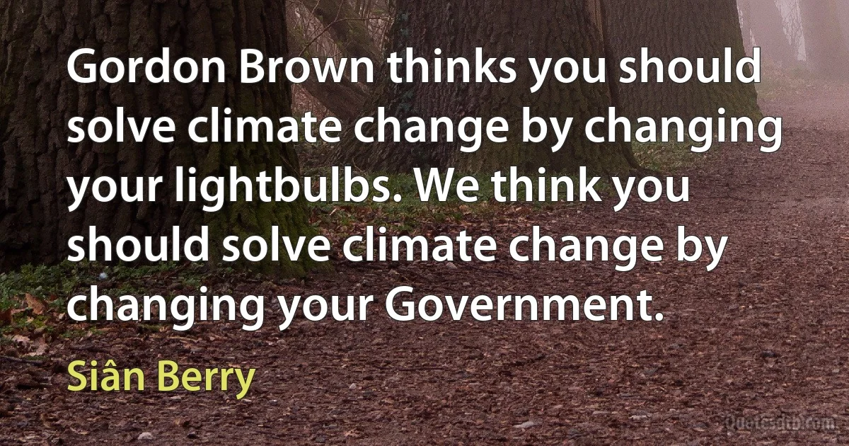 Gordon Brown thinks you should solve climate change by changing your lightbulbs. We think you should solve climate change by changing your Government. (Siân Berry)