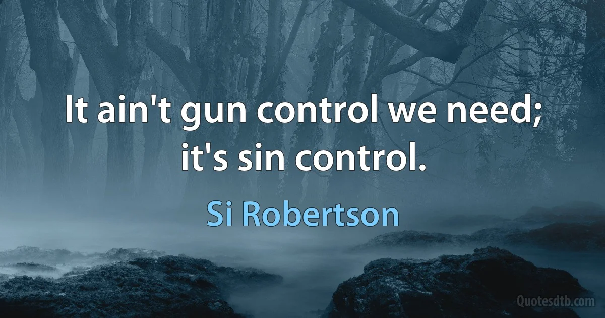 It ain't gun control we need; it's sin control. (Si Robertson)