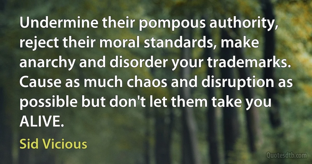 Undermine their pompous authority, reject their moral standards, make anarchy and disorder your trademarks. Cause as much chaos and disruption as possible but don't let them take you ALIVE. (Sid Vicious)