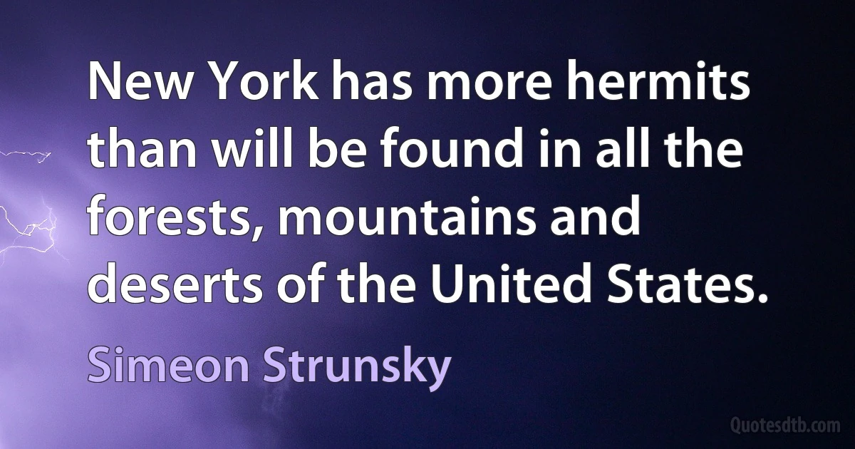 New York has more hermits than will be found in all the forests, mountains and deserts of the United States. (Simeon Strunsky)