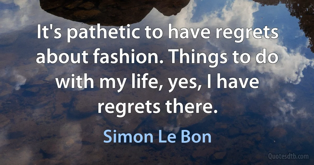 It's pathetic to have regrets about fashion. Things to do with my life, yes, I have regrets there. (Simon Le Bon)