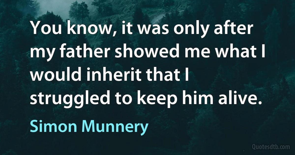 You know, it was only after my father showed me what I would inherit that I struggled to keep him alive. (Simon Munnery)