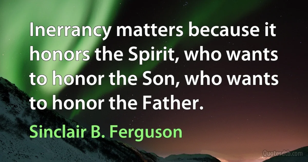 Inerrancy matters because it honors the Spirit, who wants to honor the Son, who wants to honor the Father. (Sinclair B. Ferguson)