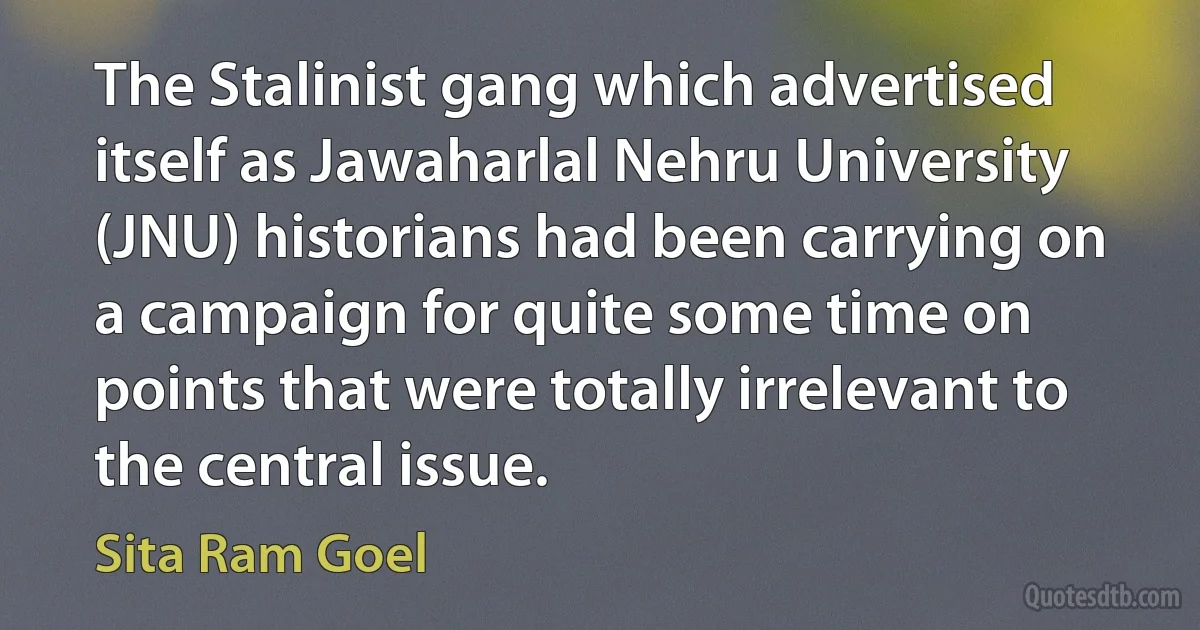 The Stalinist gang which advertised itself as Jawaharlal Nehru University (JNU) historians had been carrying on a campaign for quite some time on points that were totally irrelevant to the central issue. (Sita Ram Goel)