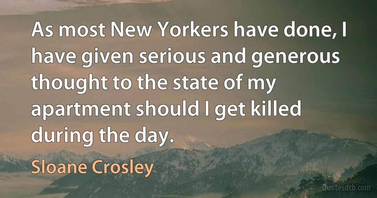 As most New Yorkers have done, I have given serious and generous thought to the state of my apartment should I get killed during the day. (Sloane Crosley)