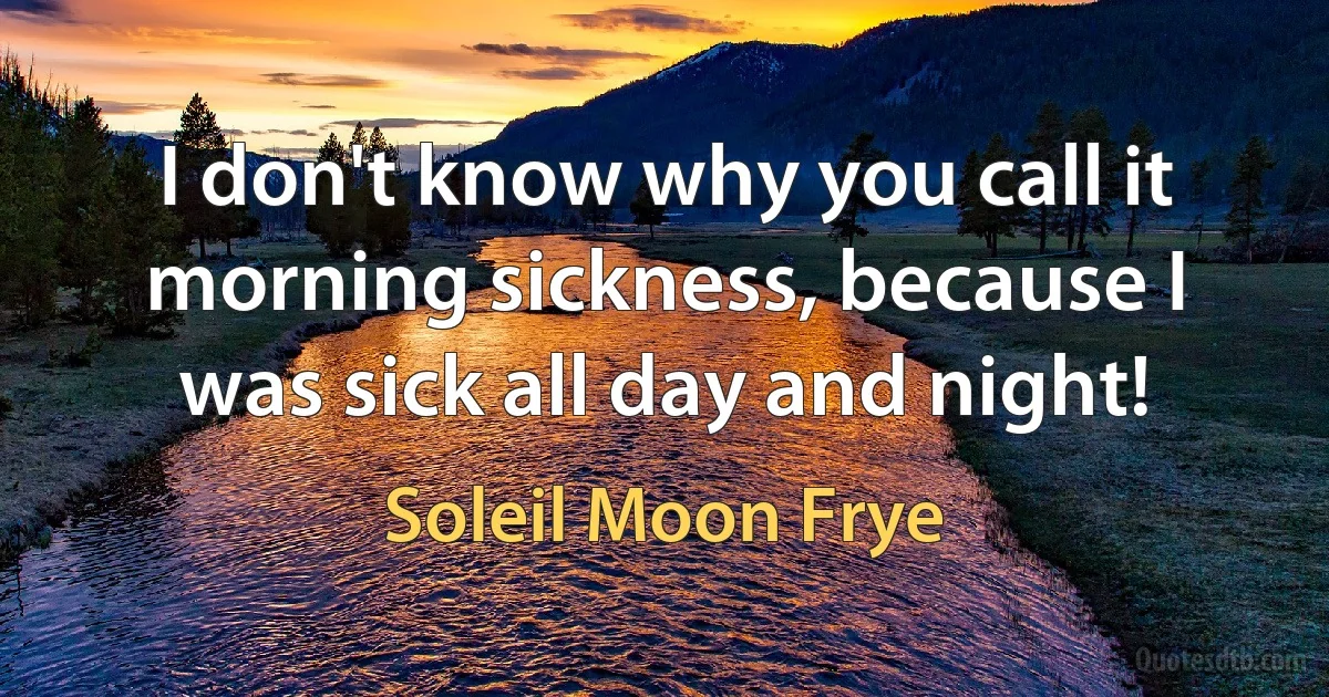 I don't know why you call it morning sickness, because I was sick all day and night! (Soleil Moon Frye)