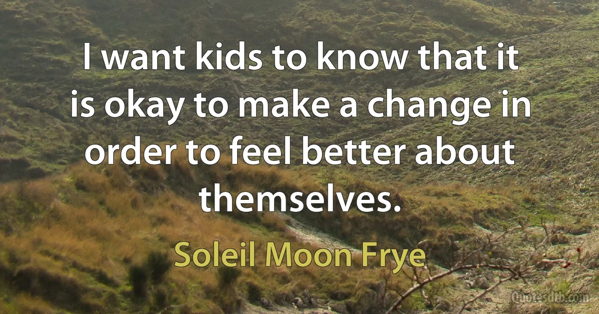 I want kids to know that it is okay to make a change in order to feel better about themselves. (Soleil Moon Frye)