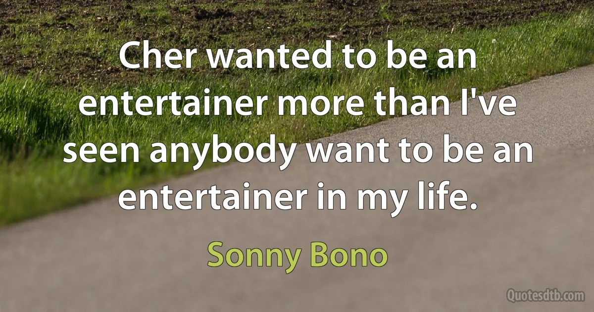 Cher wanted to be an entertainer more than I've seen anybody want to be an entertainer in my life. (Sonny Bono)