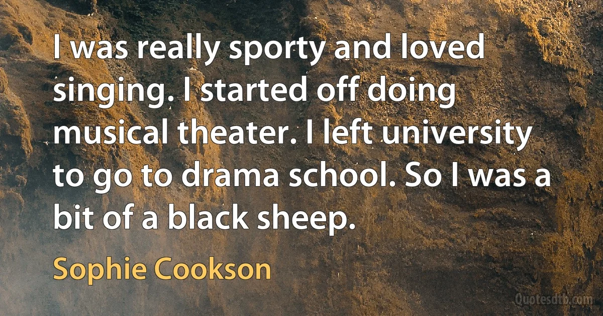 I was really sporty and loved singing. I started off doing musical theater. I left university to go to drama school. So I was a bit of a black sheep. (Sophie Cookson)