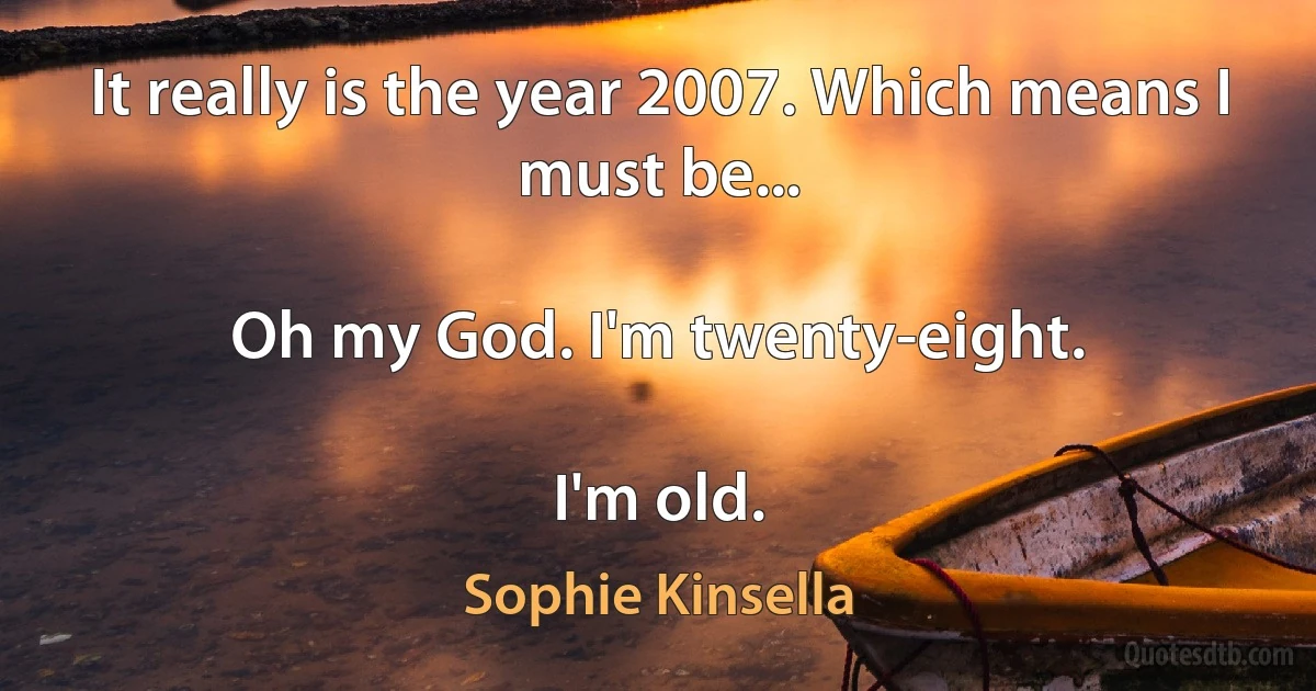 It really is the year 2007. Which means I must be...

Oh my God. I'm twenty-eight.

I'm old. (Sophie Kinsella)