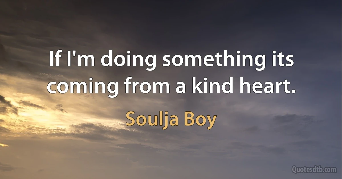 If I'm doing something its coming from a kind heart. (Soulja Boy)