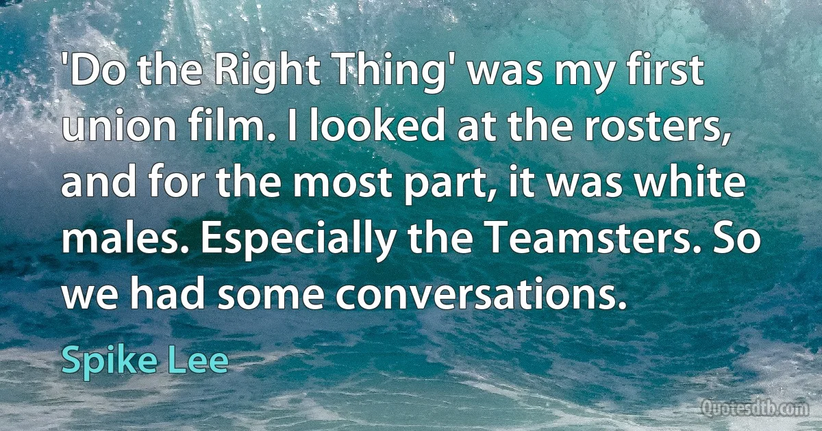 'Do the Right Thing' was my first union film. I looked at the rosters, and for the most part, it was white males. Especially the Teamsters. So we had some conversations. (Spike Lee)