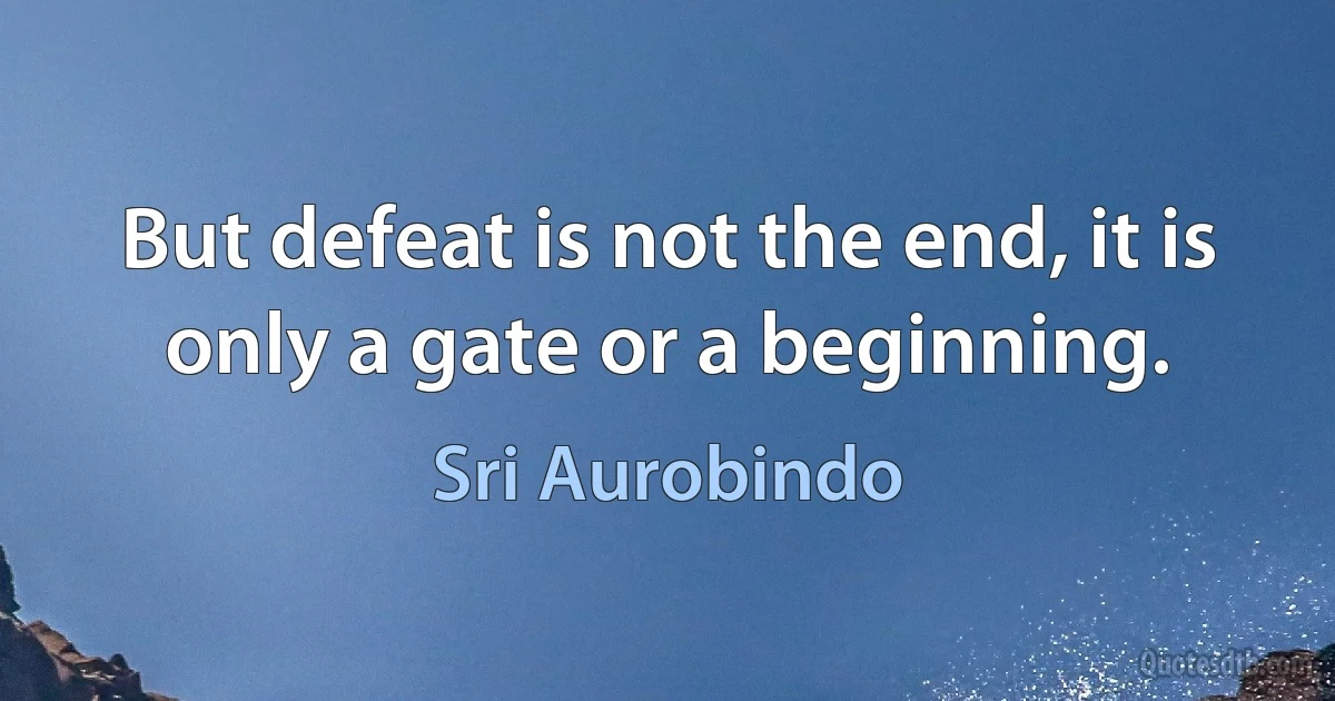 But defeat is not the end, it is only a gate or a beginning. (Sri Aurobindo)