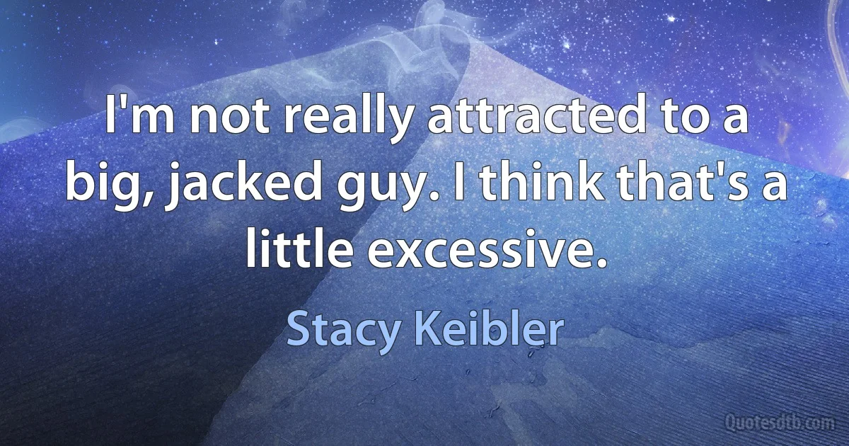 I'm not really attracted to a big, jacked guy. I think that's a little excessive. (Stacy Keibler)