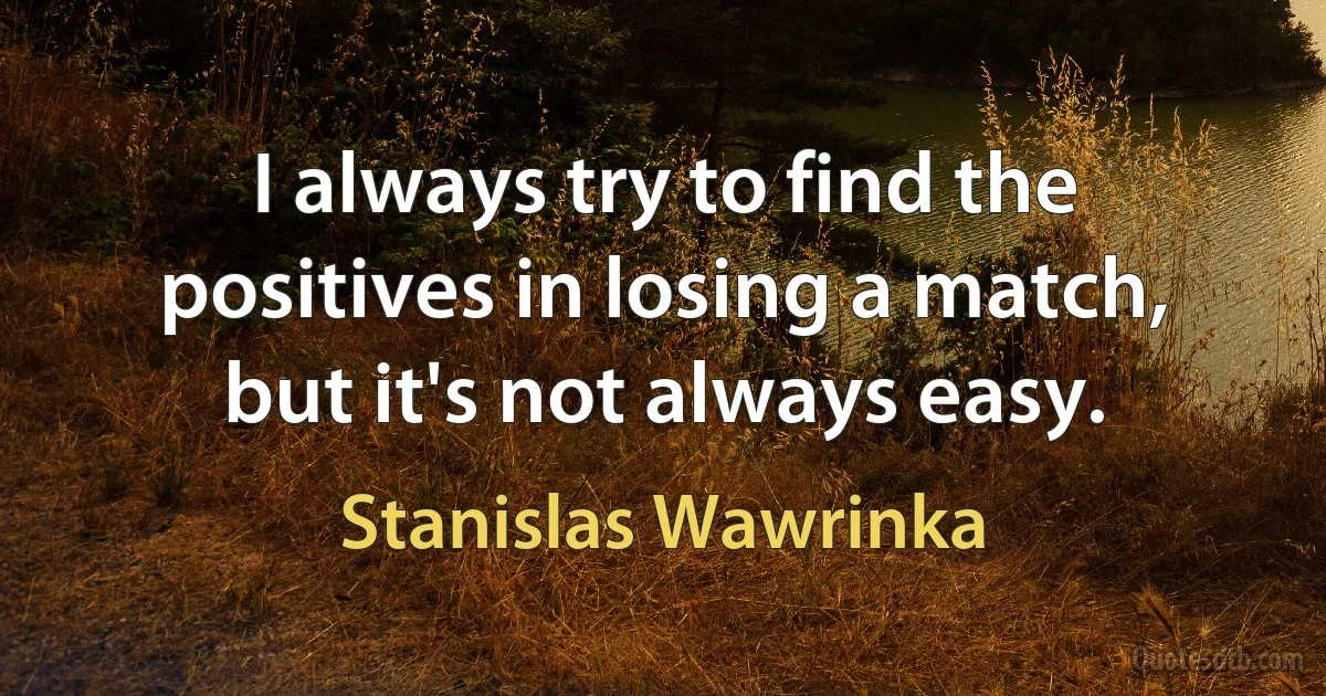 I always try to find the positives in losing a match, but it's not always easy. (Stanislas Wawrinka)