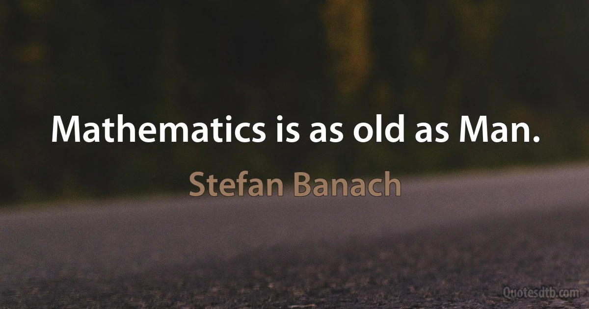 Mathematics is as old as Man. (Stefan Banach)