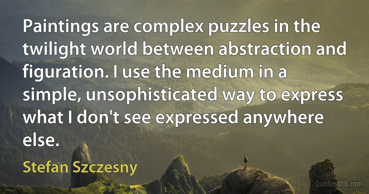 Paintings are complex puzzles in the twilight world between abstraction and figuration. I use the medium in a simple, unsophisticated way to express what I don't see expressed anywhere else. (Stefan Szczesny)