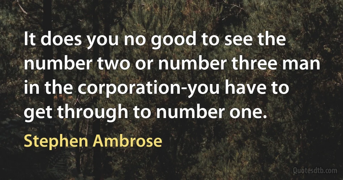 It does you no good to see the number two or number three man in the corporation-you have to get through to number one. (Stephen Ambrose)